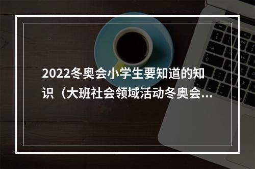 2022冬奥会小学生要知道的知识（大班社会领域活动冬奥会）