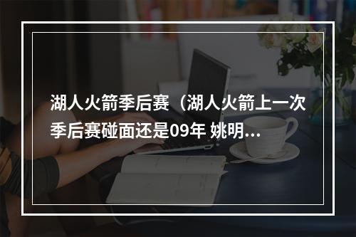 湖人火箭季后赛（湖人火箭上一次季后赛碰面还是09年 姚明G1上演王者归来）