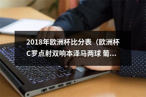 2018年欧洲杯比分表（欧洲杯C罗点射双响本泽马两球 葡萄牙22法国双双出线）