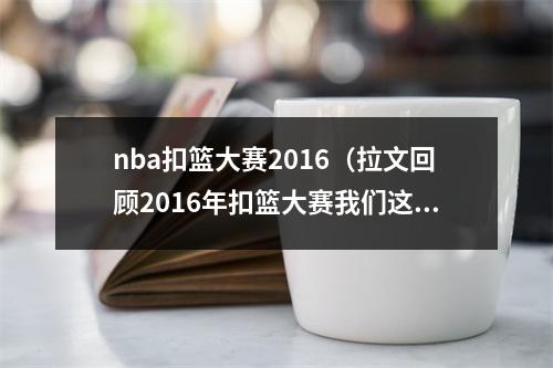 nba扣篮大赛2016（拉文回顾2016年扣篮大赛我们这一代最棒的扣篮大赛）