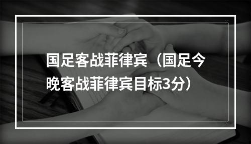 国足客战菲律宾（国足今晚客战菲律宾目标3分）