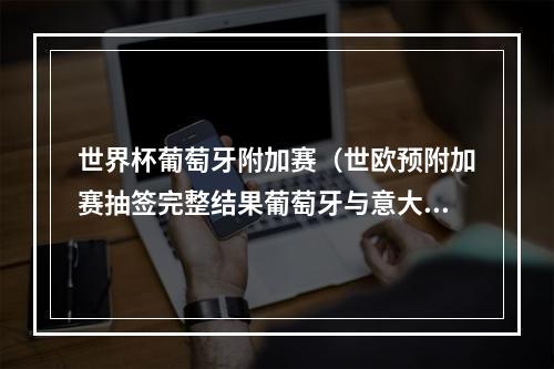 世界杯葡萄牙附加赛（世欧预附加赛抽签完整结果葡萄牙与意大利同组）