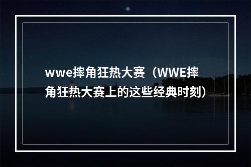 wwe摔角狂热大赛（WWE摔角狂热大赛上的这些经典时刻）