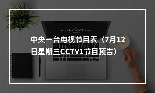 中央一台电视节目表（7月12日星期三CCTV1节目预告）