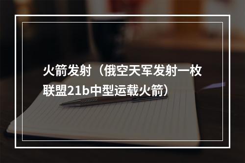 火箭发射（俄空天军发射一枚联盟21b中型运载火箭）