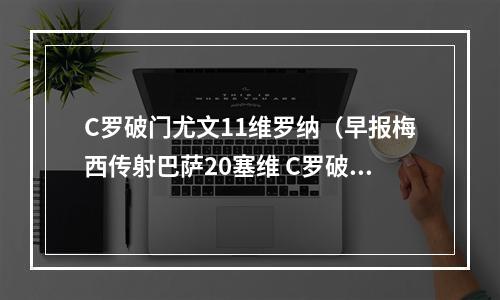 C罗破门尤文11维罗纳（早报梅西传射巴萨20塞维 C罗破门尤文11维罗纳）