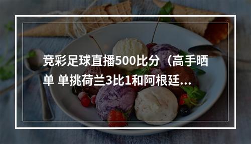 竞彩足球直播500比分（高手晒单 单挑荷兰3比1和阿根廷2比1）