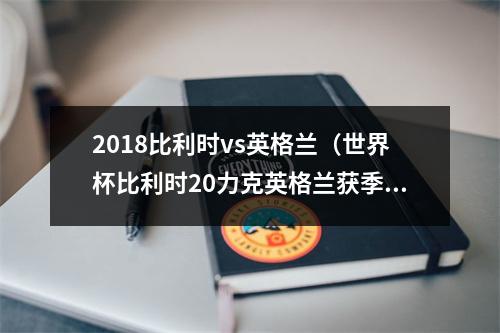 2018比利时vs英格兰（世界杯比利时20力克英格兰获季军 创最佳战绩 默尼耶阿扎尔建功）