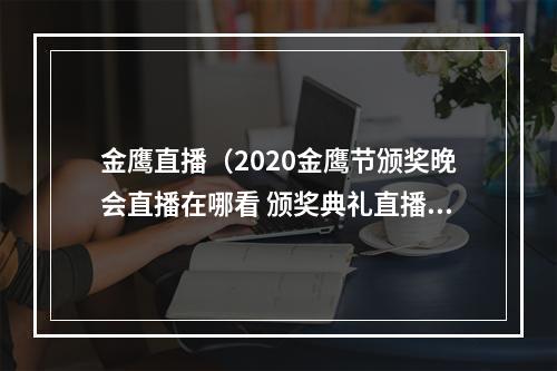 金鹰直播（2020金鹰节颁奖晚会直播在哪看 颁奖典礼直播几点开始）