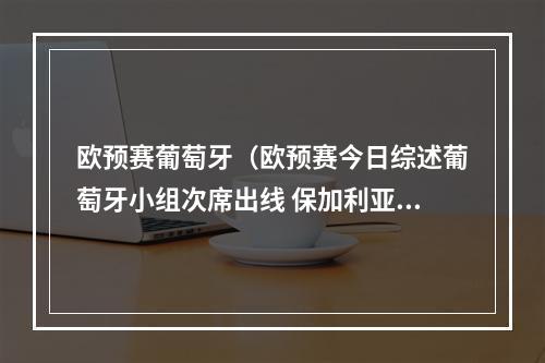 欧预赛葡萄牙（欧预赛今日综述葡萄牙小组次席出线 保加利亚终获首胜）