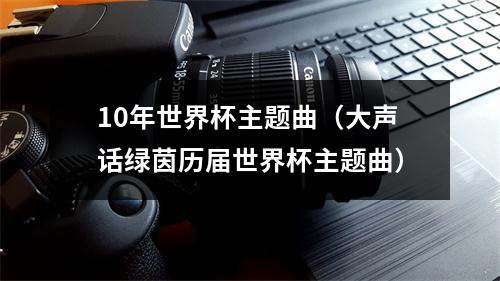 10年世界杯主题曲（大声话绿茵历届世界杯主题曲）