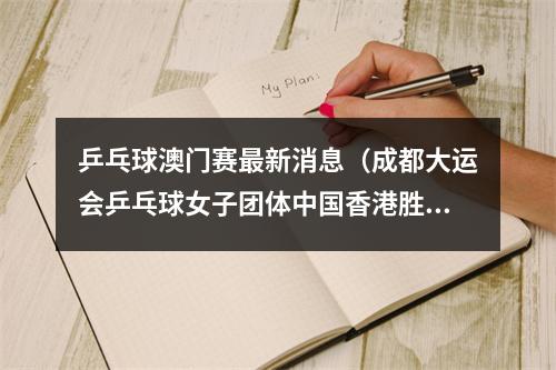 乒乓球澳门赛最新消息（成都大运会乒乓球女子团体中国香港胜中国澳门）