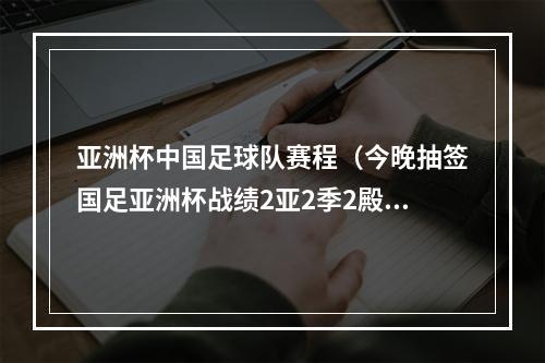 亚洲杯中国足球队赛程（今晚抽签国足亚洲杯战绩2亚2季2殿）