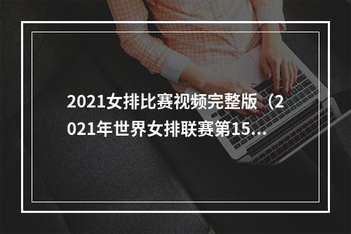 2021女排比赛视频完整版（2021年世界女排联赛第15轮）