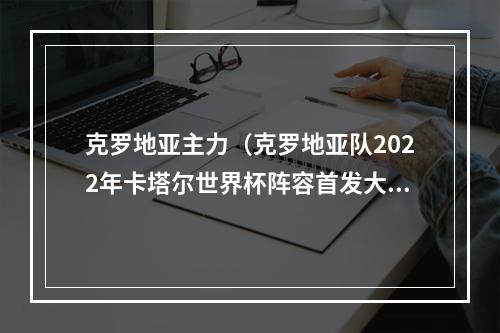 克罗地亚主力（克罗地亚队2022年卡塔尔世界杯阵容首发大名单主力预测魔笛领衔）