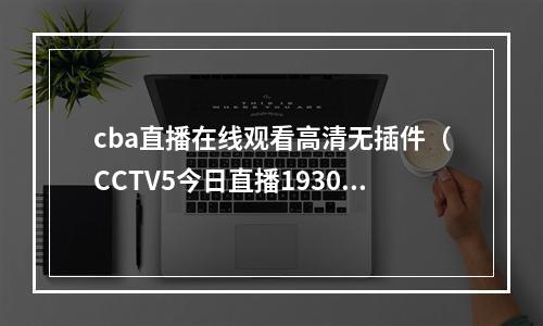 cba直播在线观看高清无插件（CCTV5今日直播1930CBA半决赛浙江东阳光辽宁本钢）