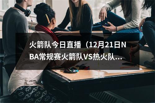 火箭队今日直播（12月21日NBA常规赛火箭队VS热火队直播 附直播时间网址）