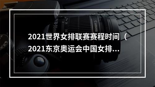 2021世界女排联赛赛程时间（2021东京奥运会中国女排赛程女排比赛最全完整版赛程表）