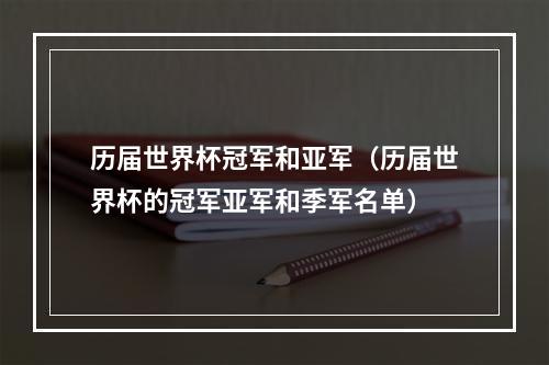 历届世界杯冠军和亚军（历届世界杯的冠军亚军和季军名单）