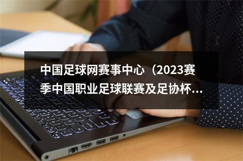 中国足球网赛事中心（2023赛季中国职业足球联赛及足协杯赛竞赛日历发布）