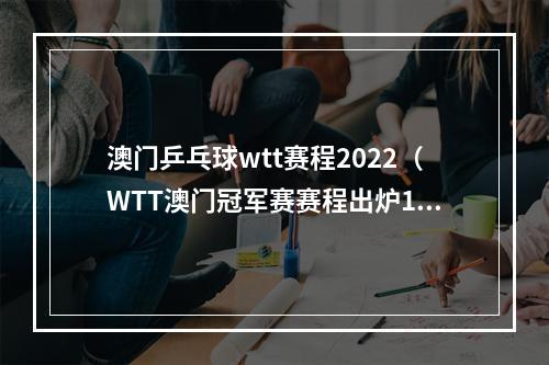 澳门乒乓球wtt赛程2022（WTT澳门冠军赛赛程出炉19日首轮）