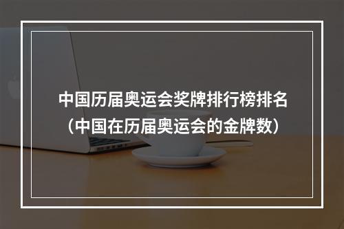 中国历届奥运会奖牌排行榜排名（中国在历届奥运会的金牌数）