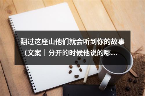 翻过这座山他们就会听到你的故事（文案｜分开的时候他说的哪句话给你）