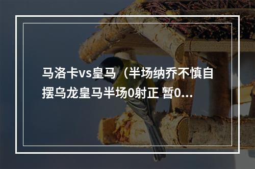 马洛卡vs皇马（半场纳乔不慎自摆乌龙皇马半场0射正 暂01马洛卡）