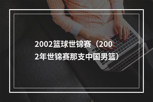 2002篮球世锦赛（2002年世锦赛那支中国男篮）