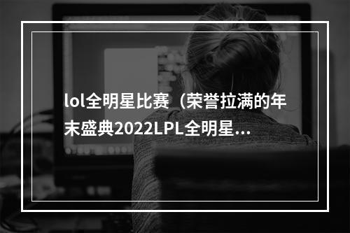 lol全明星比赛（荣誉拉满的年末盛典2022LPL全明星周末精彩落幕）