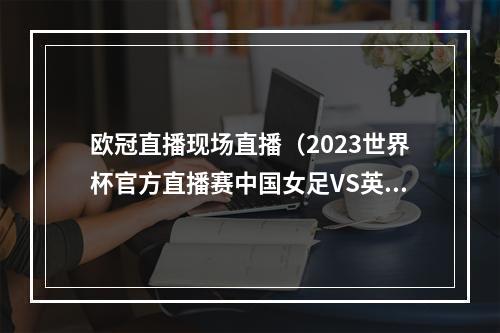 欧冠直播现场直播（2023世界杯官方直播赛中国女足VS英格兰女足高清中文全程）