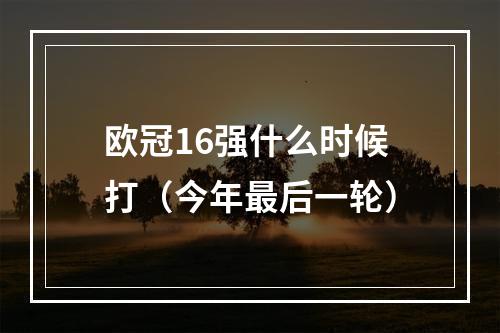 欧冠16强什么时候打（今年最后一轮）