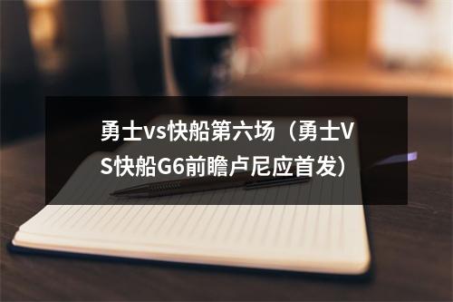 勇士vs快船第六场（勇士VS快船G6前瞻卢尼应首发）