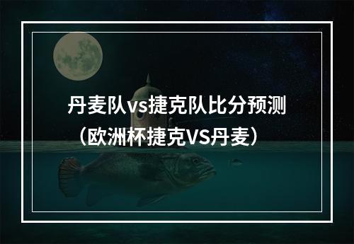 丹麦队vs捷克队比分预测（欧洲杯捷克VS丹麦）