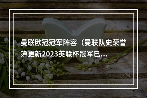 曼联欧冠冠军阵容（曼联队史荣誉簿更新2023英联杯冠军已添加在册）