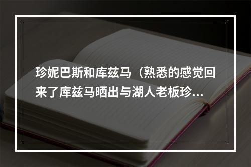 珍妮巴斯和库兹马（熟悉的感觉回来了库兹马晒出与湖人老板珍妮巴斯的合影）