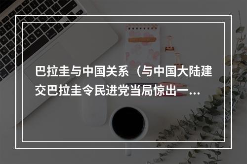 巴拉圭与中国关系（与中国大陆建交巴拉圭令民进党当局惊出一身冷汗）