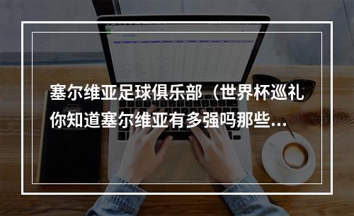 塞尔维亚足球俱乐部（世界杯巡礼你知道塞尔维亚有多强吗那些被低估的球队1）