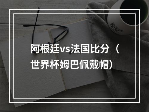 阿根廷vs法国比分（世界杯姆巴佩戴帽）