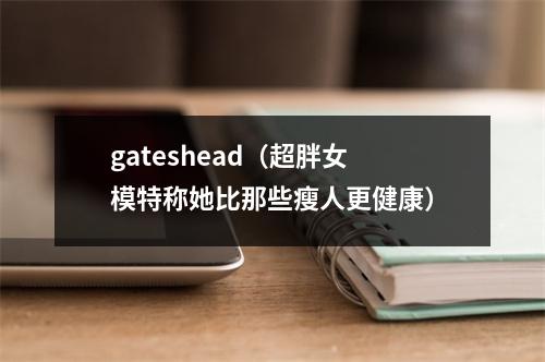 gateshead（超胖女模特称她比那些瘦人更健康）