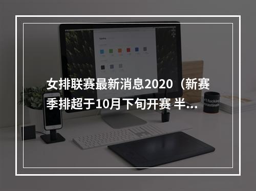 女排联赛最新消息2020（新赛季排超于10月下旬开赛 半决赛和决赛采取主客场制）