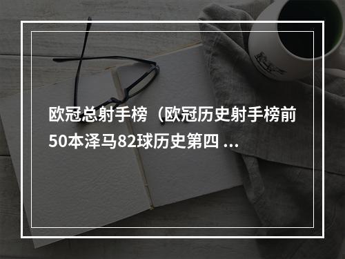 欧冠总射手榜（欧冠历史射手榜前50本泽马82球历史第四 C罗梅西莱万前三）