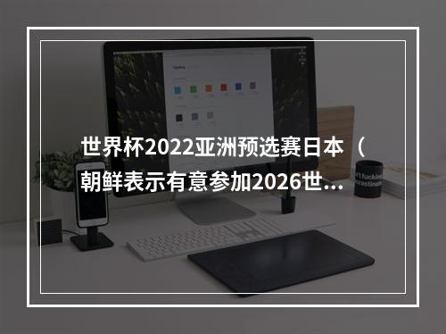 世界杯2022亚洲预选赛日本（朝鲜表示有意参加2026世界杯亚洲区预选赛）