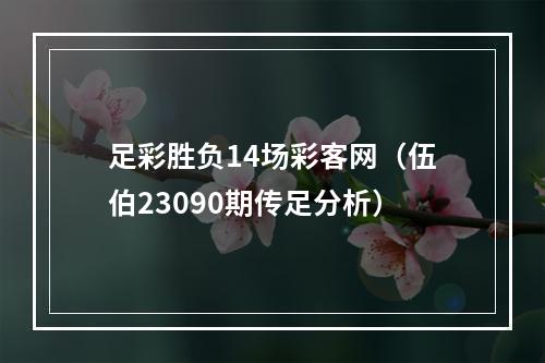 足彩胜负14场彩客网（伍伯23090期传足分析）