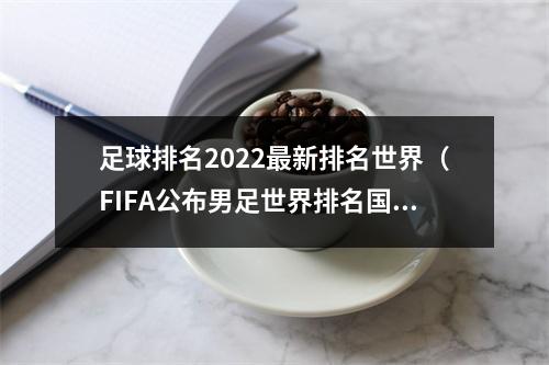 足球排名2022最新排名世界（FIFA公布男足世界排名国足排名第80位 亚洲第11）