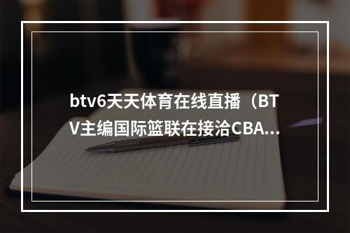 btv6天天体育在线直播（BTV主编国际篮联在接洽CBA 了解裁判错判误判过多的问题）