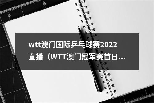 wtt澳门国际乒乓球赛2022直播（WTT澳门冠军赛首日赛程暂无国乒队员）