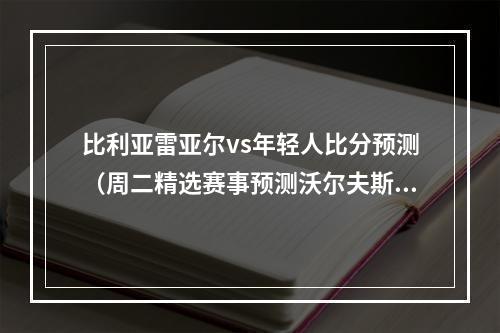 比利亚雷亚尔vs年轻人比分预测（周二精选赛事预测沃尔夫斯堡VS赛尔茨堡比利亚雷亚尔VS年轻人）