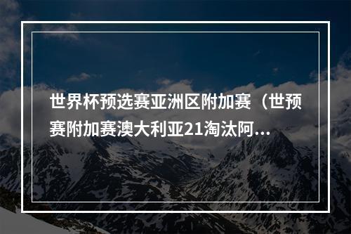 世界杯预选赛亚洲区附加赛（世预赛附加赛澳大利亚21淘汰阿联酋 将和秘鲁争夺世界杯门票）