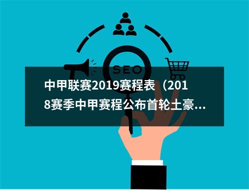 中甲联赛2019赛程表（2018赛季中甲赛程公布首轮土豪升班马战中超降级队）